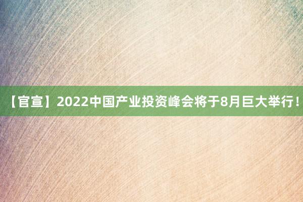【官宣】2022中国产业投资峰会将于8月巨大举行！